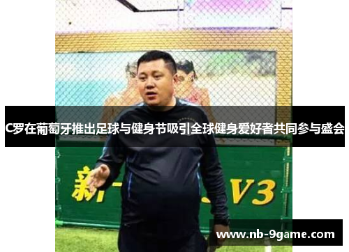 C罗在葡萄牙推出足球与健身节吸引全球健身爱好者共同参与盛会 C罗在葡萄牙推出足球与健身节吸引全球健身爱好者共同参与盛会