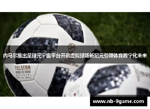 内马尔推出足球元宇宙平台开启虚拟球场新纪元引领体育数字化未来 内马尔推出足球元宇宙平台开启虚拟球场新纪元引领体育数字化未来