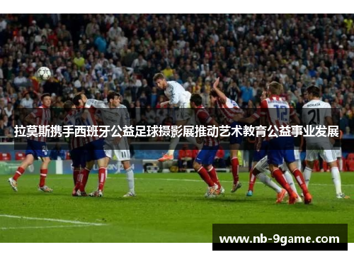 拉莫斯携手西班牙公益足球摄影展推动艺术教育公益事业发展 拉莫斯携手西班牙公益足球摄影展推动艺术教育公益事业发展