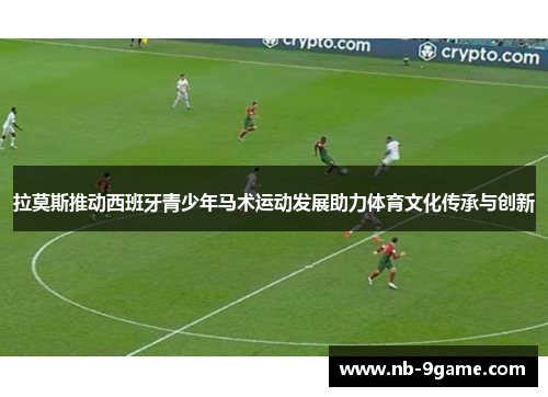 拉莫斯推动西班牙青少年马术运动发展助力体育文化传承与创新 拉莫斯推动西班牙青少年马术运动发展助力体育文化传承与创新