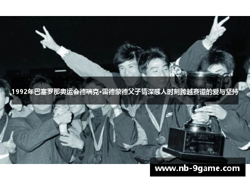 1992年巴塞罗那奥运会德瑞克·雷德蒙德父子情深感人时刻跨越赛道的爱与坚持 1992年巴塞罗那奥运会德瑞克·雷德蒙德父子情深感人时刻跨越赛道的爱与坚持