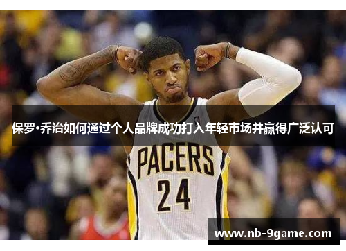 保罗·乔治如何通过个人品牌成功打入年轻市场并赢得广泛认可 保罗·乔治如何通过个人品牌成功打入年轻市场并赢得广泛认可