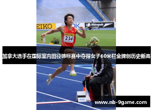 加拿大选手在国际室内田径锦标赛中夺得女子60米栏金牌创历史新高 加拿大选手在国际室内田径锦标赛中夺得女子60米栏金牌创历史新高