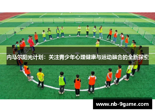 内马尔阳光计划:关注青少年心理健康与运动融合的全新探索 内马尔阳光计划:关注青少年心理健康与运动融合的全新探索