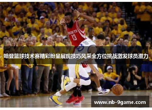 哈登篮球技术赛精彩纷呈展现技巧风采全方位挑战激发球员潜力 哈登篮球技术赛精彩纷呈展现技巧风采全方位挑战激发球员潜力