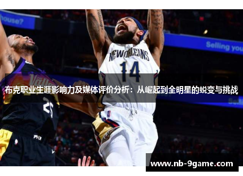 布克职业生涯影响力及媒体评价分析:从崛起到全明星的蜕变与挑战 布克职业生涯影响力及媒体评价分析:从崛起到全明星的蜕变与挑战