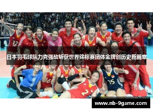 日本羽毛球队力克强敌斩获世界锦标赛团体金牌创历史新篇章 日本羽毛球队力克强敌斩获世界锦标赛团体金牌创历史新篇章