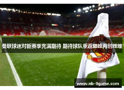 曼联球迷对新赛季充满期待 期待球队重返巅峰再创辉煌 曼联球迷对新赛季充满期待 期待球队重返巅峰再创辉煌