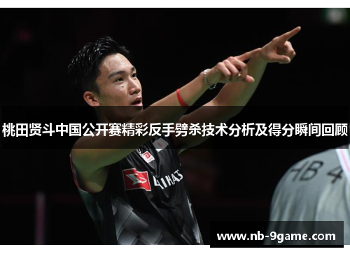 桃田贤斗中国公开赛精彩反手劈杀技术分析及得分瞬间回顾 桃田贤斗中国公开赛精彩反手劈杀技术分析及得分瞬间回顾