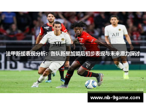 法甲新援表现分析:各队新星加盟后初步表现与未来潜力探讨 法甲新援表现分析:各队新星加盟后初步表现与未来潜力探讨