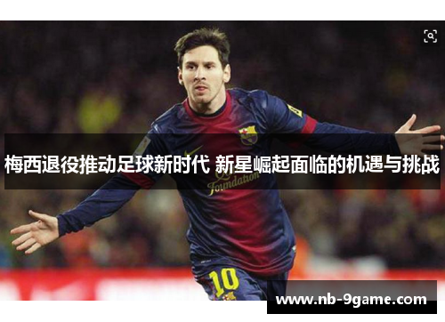 梅西退役推动足球新时代 新星崛起面临的机遇与挑战 梅西退役推动足球新时代 新星崛起面临的机遇与挑战