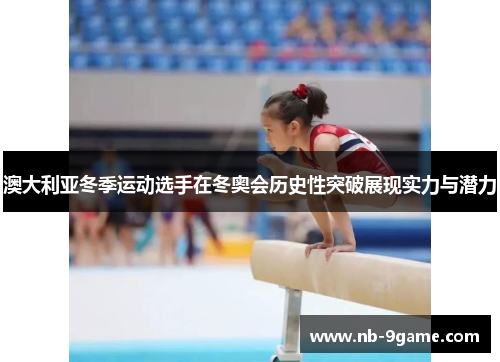 澳大利亚冬季运动选手在冬奥会历史性突破展现实力与潜力 澳大利亚冬季运动选手在冬奥会历史性突破展现实力与潜力