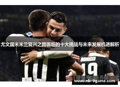 尤文国米米兰复兴之路面临的十大挑战与未来发展机遇解析 尤文国米米兰复兴之路面临的十大挑战与未来发展机遇解析