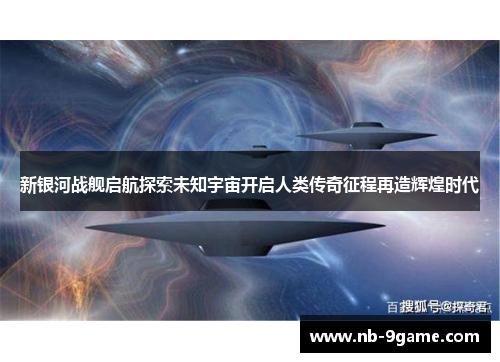 新银河战舰启航探索未知宇宙开启人类传奇征程再造辉煌时代 新银河战舰启航探索未知宇宙开启人类传奇征程再造辉煌时代