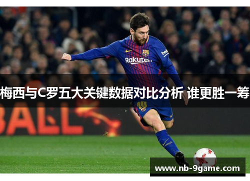 梅西与C罗五大关键数据对比分析 谁更胜一筹 梅西与C罗五大关键数据对比分析 谁更胜一筹