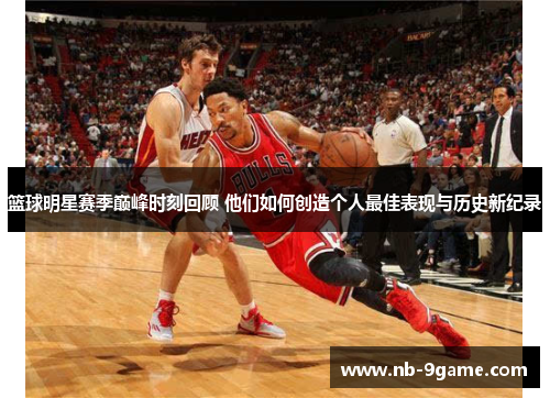 篮球明星赛季巅峰时刻回顾 他们如何创造个人最佳表现与历史新纪录 篮球明星赛季巅峰时刻回顾 他们如何创造个人最佳表现与历史新纪录