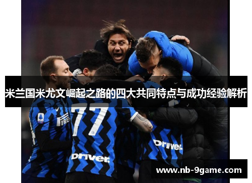 米兰国米尤文崛起之路的四大共同特点与成功经验解析 米兰国米尤文崛起之路的四大共同特点与成功经验解析