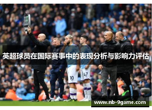 英超球员在国际赛事中的表现分析与影响力评估 英超球员在国际赛事中的表现分析与影响力评估