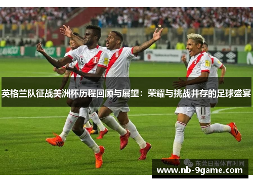 英格兰队征战美洲杯历程回顾与展望:荣耀与挑战并存的足球盛宴 英格兰队征战美洲杯历程回顾与展望:荣耀与挑战并存的足球盛宴