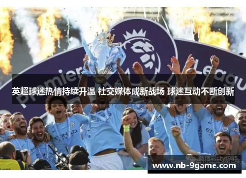 英超球迷热情持续升温 社交媒体成新战场 球迷互动不断创新 英超球迷热情持续升温 社交媒体成新战场 球迷互动不断创新