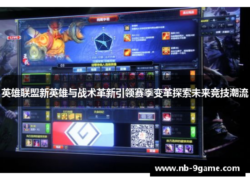 英雄联盟新英雄与战术革新引领赛季变革探索未来竞技潮流 英雄联盟新英雄与战术革新引领赛季变革探索未来竞技潮流