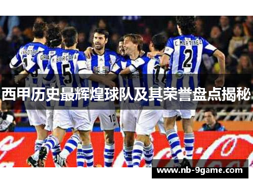 西甲历史最辉煌球队及其荣誉盘点揭秘 西甲历史最辉煌球队及其荣誉盘点揭秘