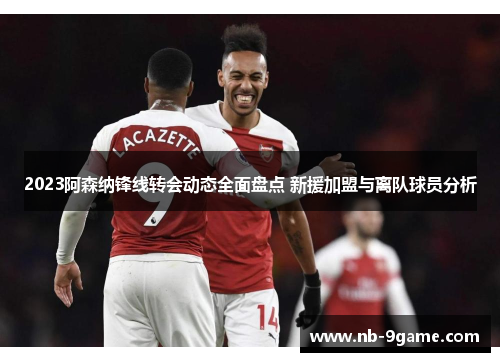 2023阿森纳锋线转会动态全面盘点 新援加盟与离队球员分析 2023阿森纳锋线转会动态全面盘点 新援加盟与离队球员分析