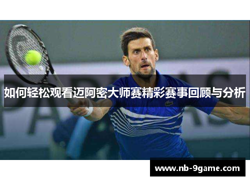 如何轻松观看迈阿密大师赛精彩赛事回顾与分析 如何轻松观看迈阿密大师赛精彩赛事回顾与分析