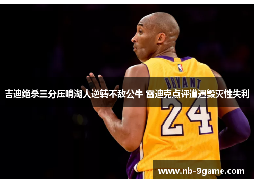 吉迪绝杀三分压哨湖人逆转不敌公牛 雷迪克点评遭遇毁灭性失利 吉迪绝杀三分压哨湖人逆转不敌公牛 雷迪克点评遭遇毁灭性失利