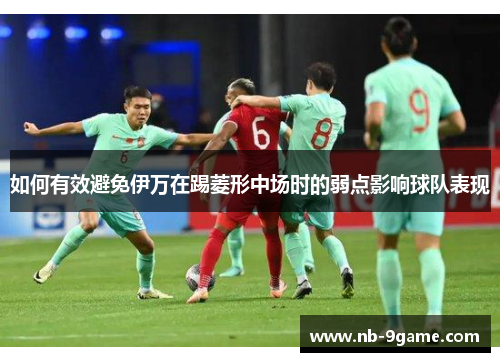 如何有效避免伊万在踢菱形中场时的弱点影响球队表现 如何有效避免伊万在踢菱形中场时的弱点影响球队表现