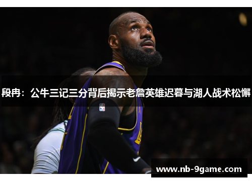 段冉:公牛三记三分背后揭示老詹英雄迟暮与湖人战术松懈 段冉:公牛三记三分背后揭示老詹英雄迟暮与湖人战术松懈