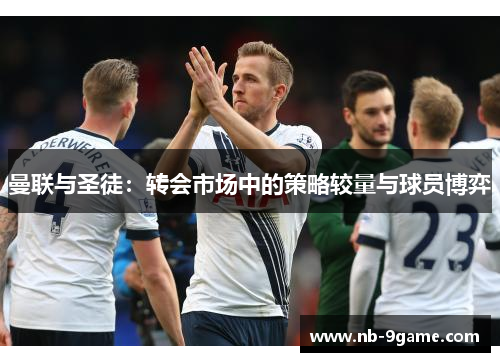 曼联与圣徒:转会市场中的策略较量与球员博弈 曼联与圣徒:转会市场中的策略较量与球员博弈