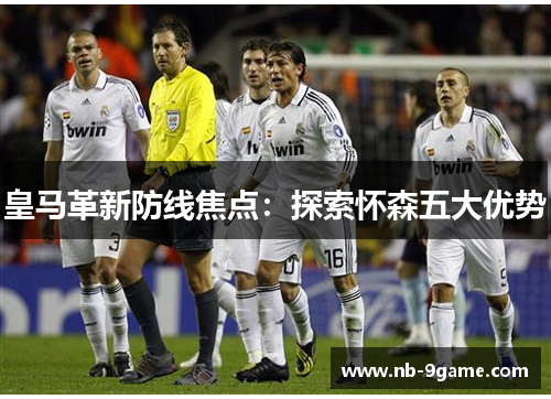 皇马革新防线焦点:探索怀森五大优势 皇马革新防线焦点:探索怀森五大优势