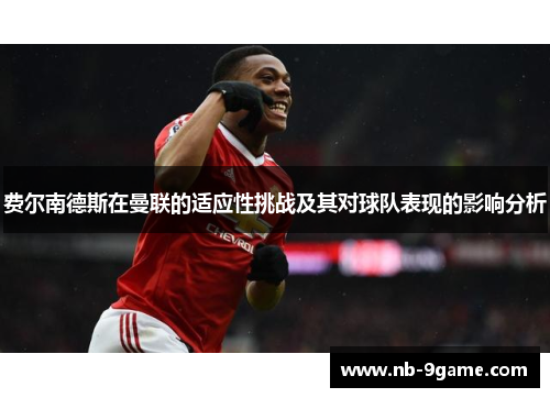 费尔南德斯在曼联的适应性挑战及其对球队表现的影响分析 费尔南德斯在曼联的适应性挑战及其对球队表现的影响分析