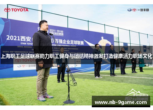 上海职工足球联赛助力职工健身与团结精神激发打造健康活力职场文化 上海职工足球联赛助力职工健身与团结精神激发打造健康活力职场文化