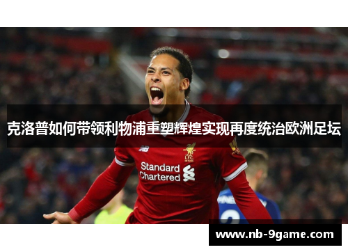 克洛普如何带领利物浦重塑辉煌实现再度统治欧洲足坛 克洛普如何带领利物浦重塑辉煌实现再度统治欧洲足坛
