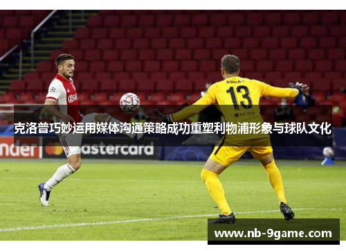 克洛普巧妙运用媒体沟通策略成功重塑利物浦形象与球队文化 克洛普巧妙运用媒体沟通策略成功重塑利物浦形象与球队文化