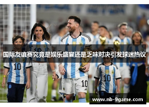 国际友谊赛究竟是娱乐盛宴还是乏味对决引发球迷热议 国际友谊赛究竟是娱乐盛宴还是乏味对决引发球迷热议