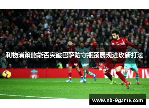 利物浦策略能否突破巴萨防守瓶颈展现进攻新打法 利物浦策略能否突破巴萨防守瓶颈展现进攻新打法