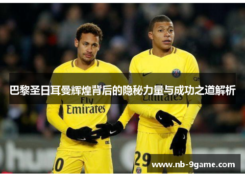 巴黎圣日耳曼辉煌背后的隐秘力量与成功之道解析 巴黎圣日耳曼辉煌背后的隐秘力量与成功之道解析