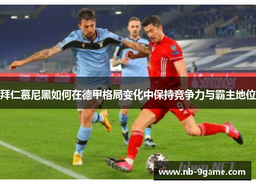 拜仁慕尼黑如何在德甲格局变化中保持竞争力与霸主地位 拜仁慕尼黑如何在德甲格局变化中保持竞争力与霸主地位