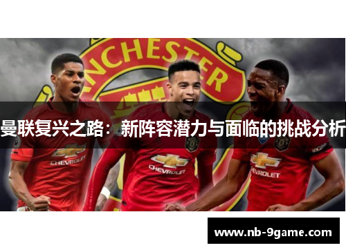 曼联复兴之路:新阵容潜力与面临的挑战分析 曼联复兴之路:新阵容潜力与面临的挑战分析