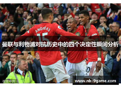 曼联与利物浦对抗历史中的四个决定性瞬间分析 曼联与利物浦对抗历史中的四个决定性瞬间分析