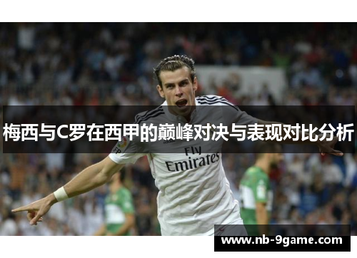 梅西与C罗在西甲的巅峰对决与表现对比分析 梅西与C罗在西甲的巅峰对决与表现对比分析