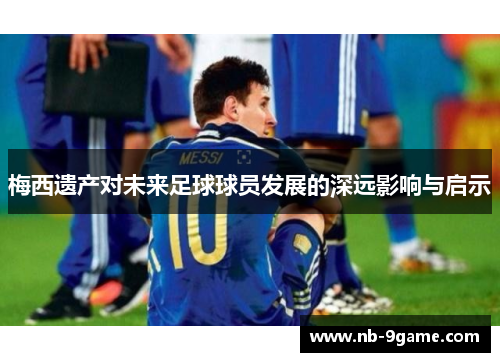 梅西遗产对未来足球球员发展的深远影响与启示