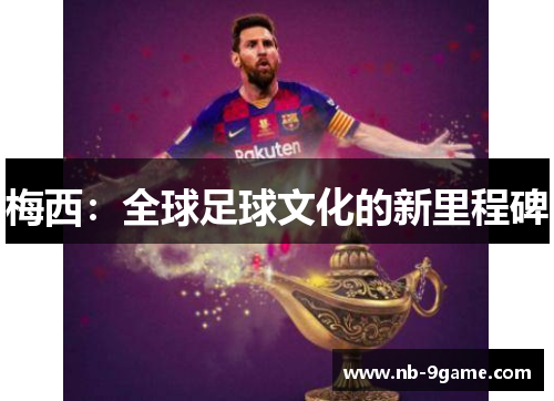 梅西:全球足球文化的新里程碑 梅西:全球足球文化的新里程碑