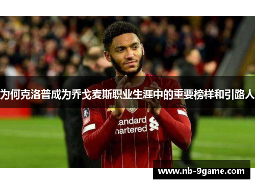 为何克洛普成为乔戈麦斯职业生涯中的重要榜样和引路人 为何克洛普成为乔戈麦斯职业生涯中的重要榜样和引路人
