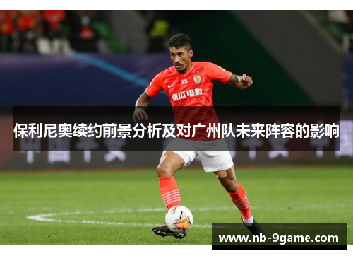 保利尼奥续约前景分析及对广州队未来阵容的影响 保利尼奥续约前景分析及对广州队未来阵容的影响
