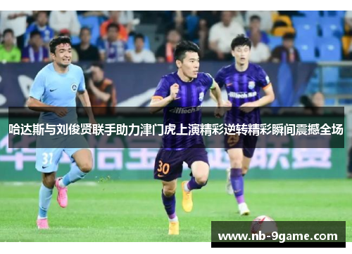 哈达斯与刘俊贤联手助力津门虎上演精彩逆转精彩瞬间震撼全场 哈达斯与刘俊贤联手助力津门虎上演精彩逆转精彩瞬间震撼全场