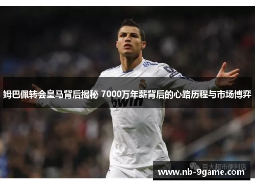 姆巴佩转会皇马背后揭秘 7000万年薪背后的心路历程与市场博弈 姆巴佩转会皇马背后揭秘 7000万年薪背后的心路历程与市场博弈
